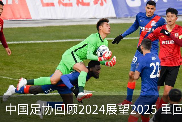 中国足协回顾2024展望2025 重回正轨重新出发