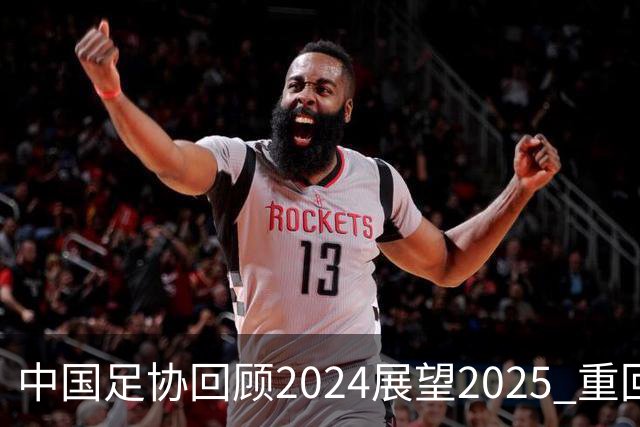 中国足协回顾2024展望2025 重回正轨重新出发