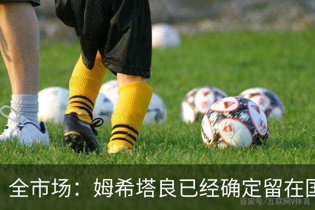 全市场：姆希塔良已经确定留在国米，德弗里正在考虑是否留下