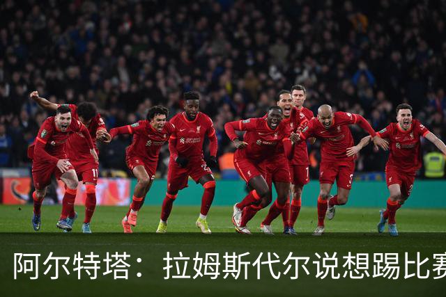 阿尔特塔：拉姆斯代尔说想踢比赛 我们尽力安排了