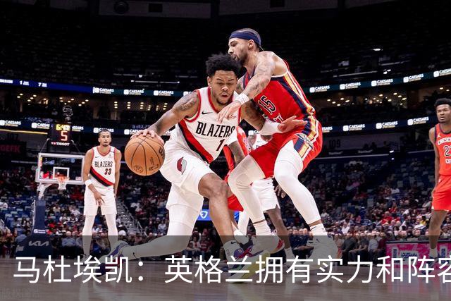 马杜埃凯：英格兰拥有实力和阵容深度 和萨卡的竞争不算敌对关系