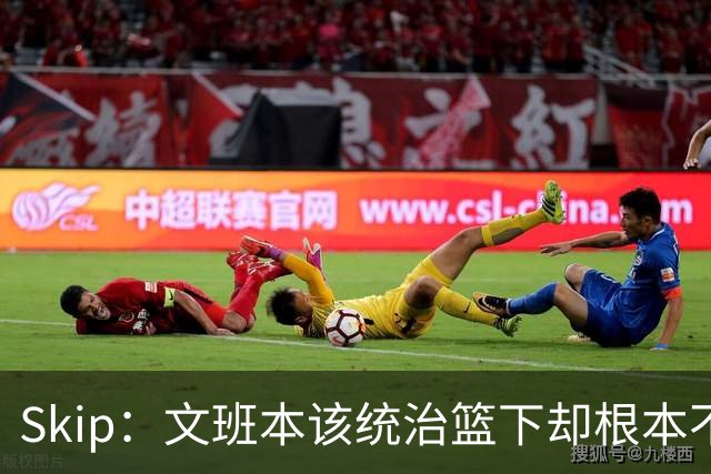 Skip：文班本该统治篮下却根本不往内线打 完全靠3分手感吃饭